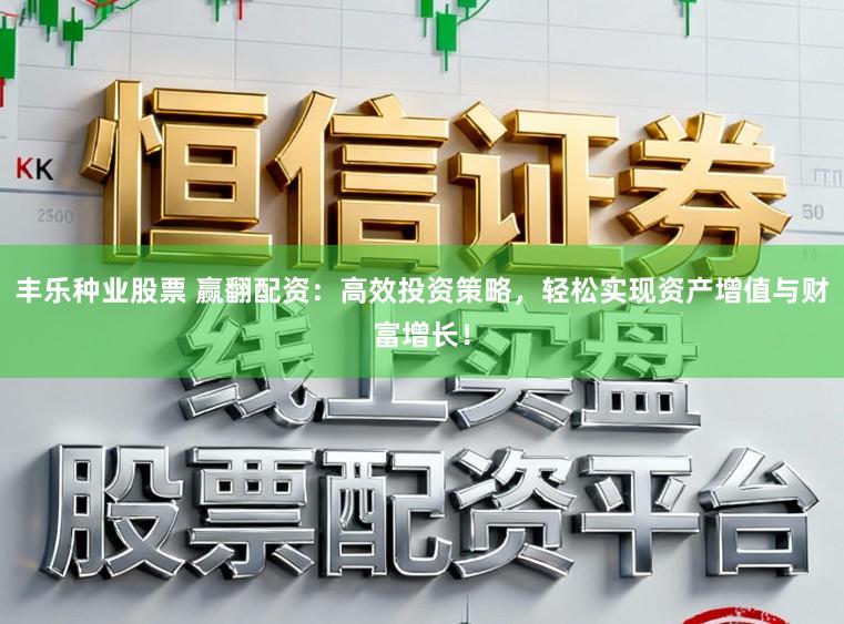丰乐种业股票 赢翻配资：高效投资策略，轻松实现资产增值与财富增长！
