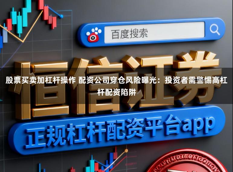 股票买卖加杠杆操作 配资公司穿仓风险曝光：投资者需警惕高杠杆配资陷阱
