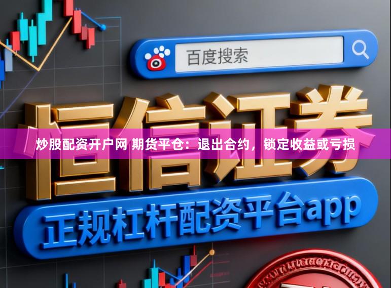 炒股配资开户网 期货平仓：退出合约，锁定收益或亏损