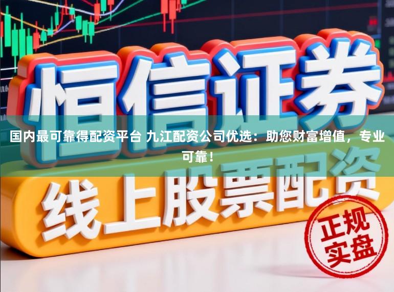 国内最可靠得配资平台 九江配资公司优选：助您财富增值，专业可靠！