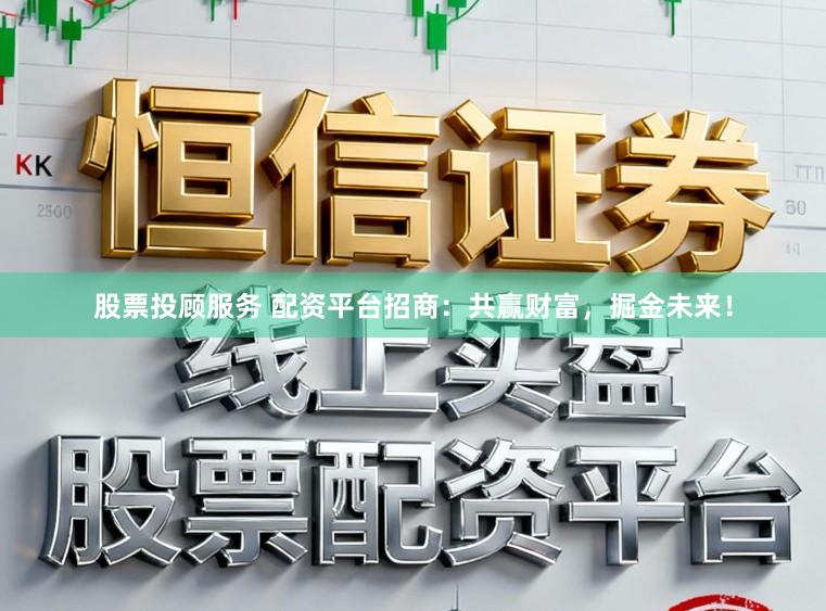 股票投顾服务 配资平台招商：共赢财富，掘金未来！