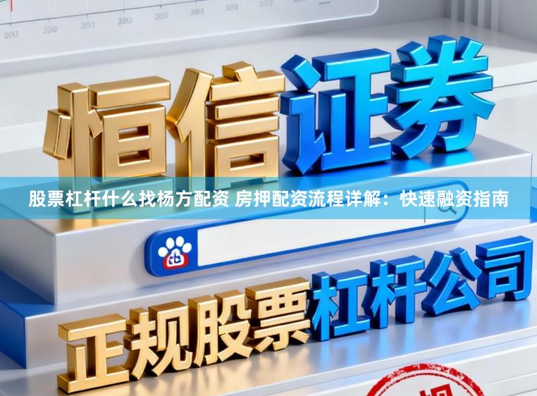 股票杠杆什么找杨方配资 房押配资流程详解：快速融资指南
