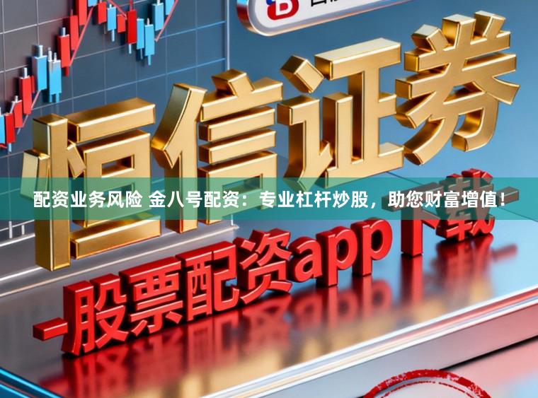 配资业务风险 金八号配资：专业杠杆炒股，助您财富增值！