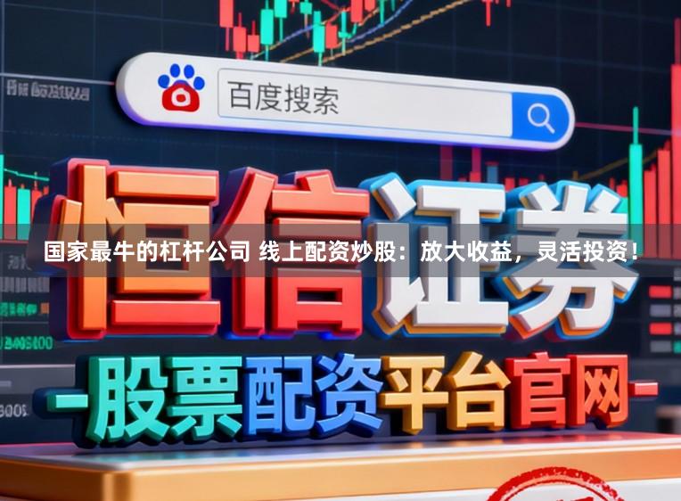 国家最牛的杠杆公司 线上配资炒股：放大收益，灵活投资！