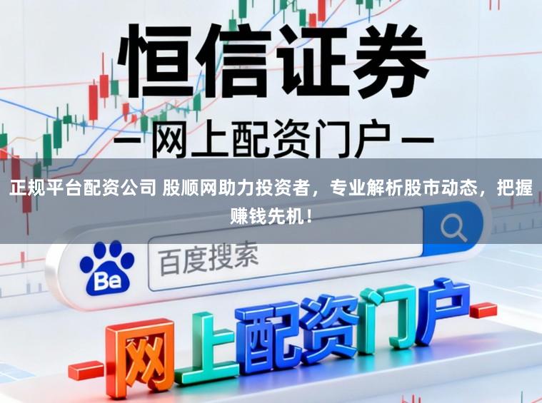 正规平台配资公司 股顺网助力投资者，专业解析股市动态，把握赚钱先机！