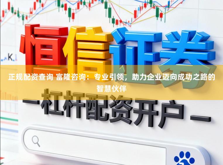 正规配资查询 富隆咨询：专业引领，助力企业迈向成功之路的智慧伙伴