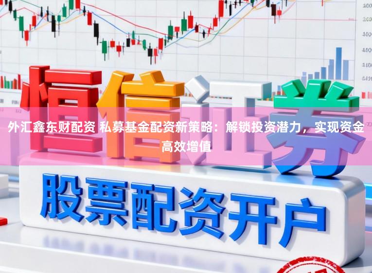 外汇鑫东财配资 私募基金配资新策略：解锁投资潜力，实现资金高效增值