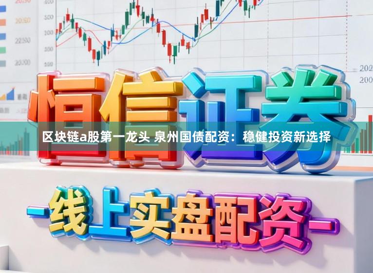 区块链a股第一龙头 泉州国债配资：稳健投资新选择