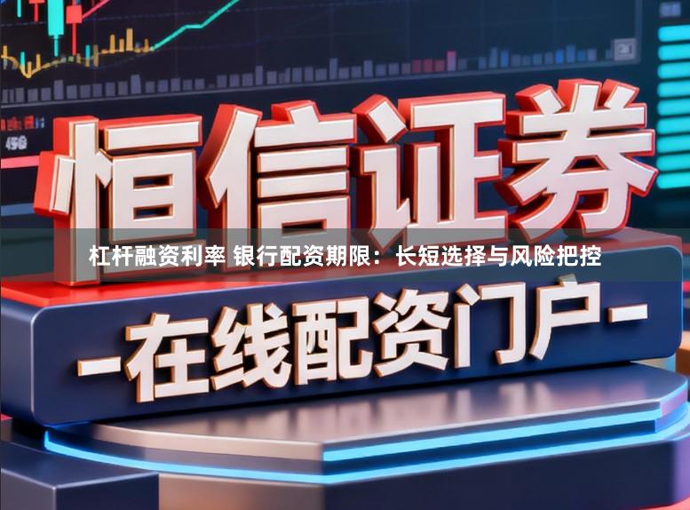 杠杆融资利率 银行配资期限：长短选择与风险把控