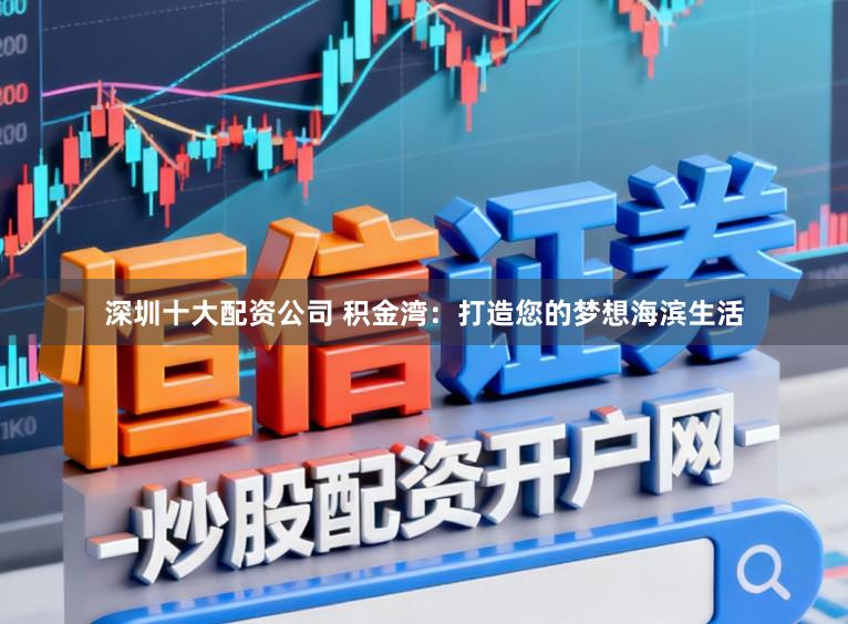 深圳十大配资公司 积金湾：打造您的梦想海滨生活