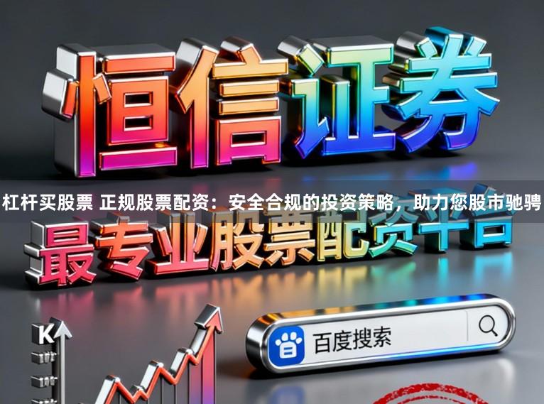 杠杆买股票 正规股票配资：安全合规的投资策略，助力您股市驰骋