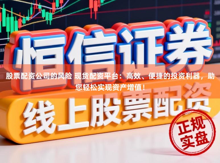 股票配资公司的风险 现货配资平台：高效、便捷的投资利器，助您轻松实现资产增值！