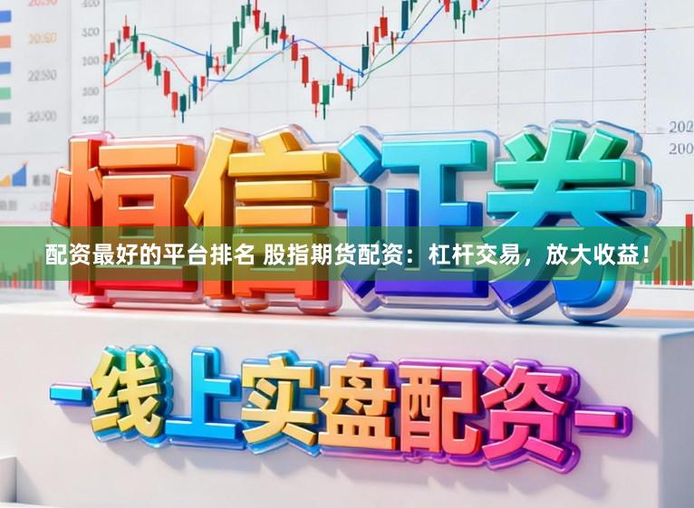 配资最好的平台排名 股指期货配资：杠杆交易，放大收益！