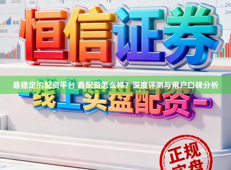 最稳定的配资平台 鑫配资怎么样？深度评测与用户口碑分析