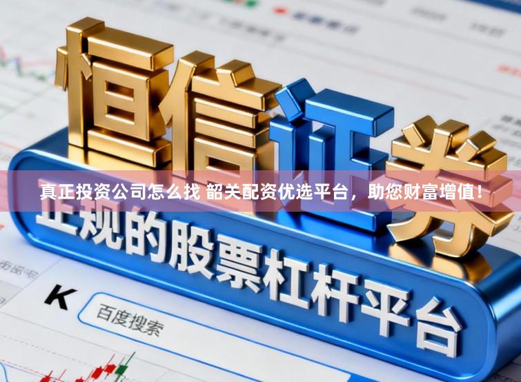 真正投资公司怎么找 韶关配资优选平台，助您财富增值！