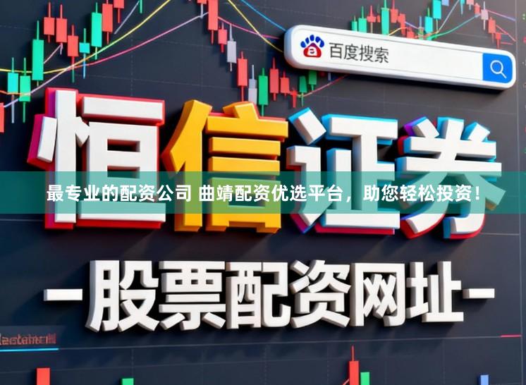 最专业的配资公司 曲靖配资优选平台，助您轻松投资！