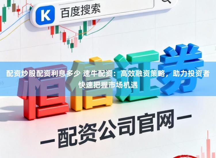 配资炒股配资利息多少 速牛配资：高效融资策略，助力投资者快速把握市场机遇