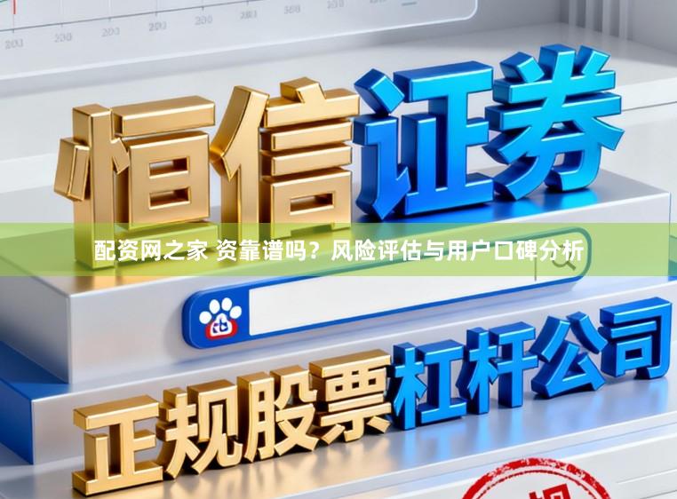 配资网之家 资靠谱吗？风险评估与用户口碑分析