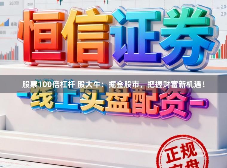 股票100倍杠杆 股大牛：掘金股市，把握财富新机遇！