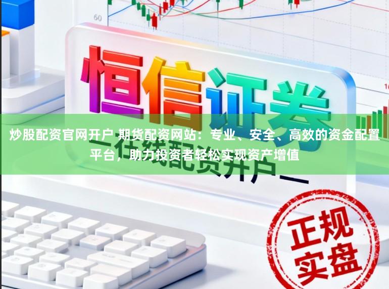 炒股配资官网开户 期货配资网站：专业、安全、高效的资金配置平台，助力投资者轻松实现资产增值