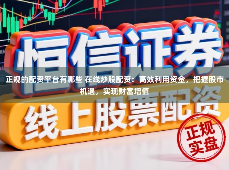 正规的配资平台有哪些 在线炒股配资：高效利用资金，把握股市机遇，实现财富增值