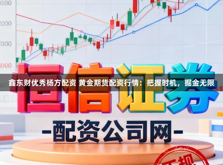 鑫东财优秀杨方配资 黄金期货配资行情：把握时机，掘金无限
