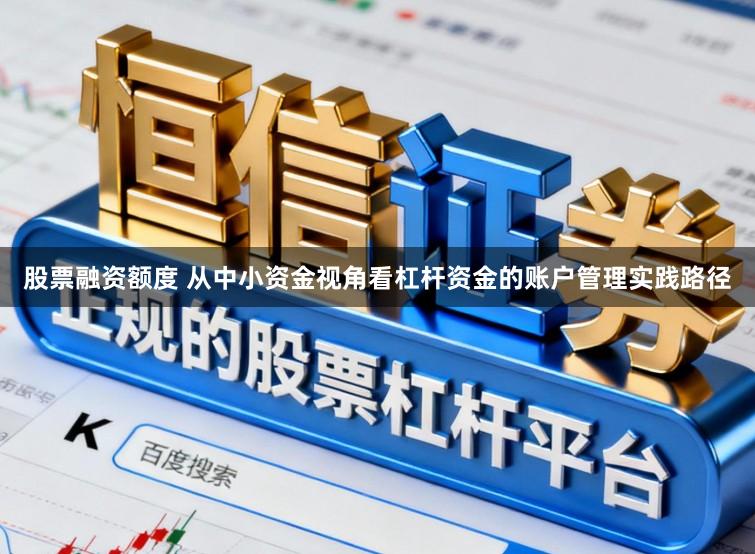 股票融资额度 从中小资金视角看杠杆资金的账户管理实践路径