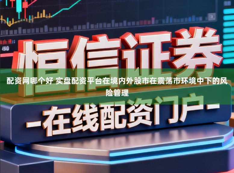 配资网哪个好 实盘配资平台在境内外股市在震荡市环境中下的风险管理
