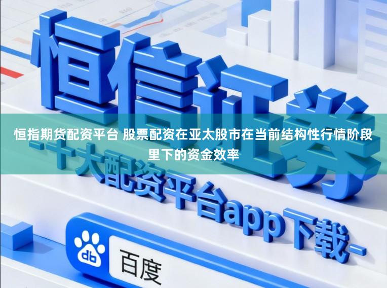 恒指期货配资平台 股票配资在亚太股市在当前结构性行情阶段里下的资金效率