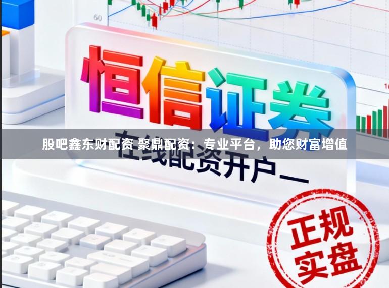 股吧鑫东财配资 聚鼎配资：专业平台，助您财富增值