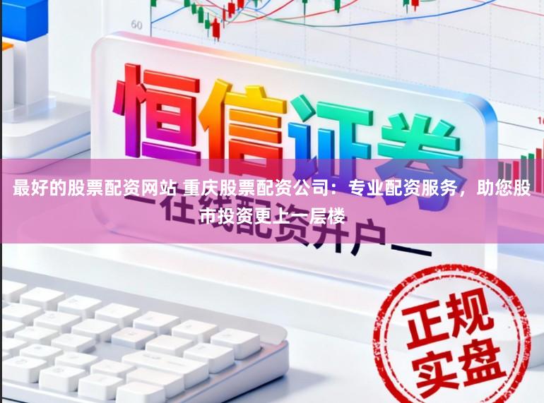 最好的股票配资网站 重庆股票配资公司：专业配资服务，助您股市投资更上一层楼