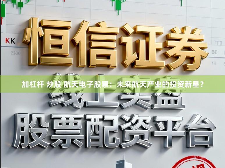 加杠杆 炒股 航天电子股票：未来航天产业的投资新星？