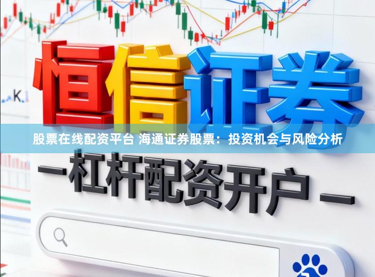 股票在线配资平台 海通证券股票：投资机会与风险分析