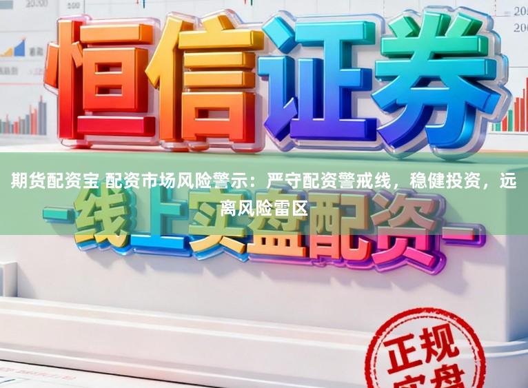 期货配资宝 配资市场风险警示：严守配资警戒线，稳健投资，远离风险雷区