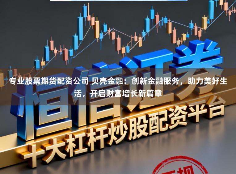 专业股票期货配资公司 贝壳金融：创新金融服务，助力美好生活，开启财富增长新篇章