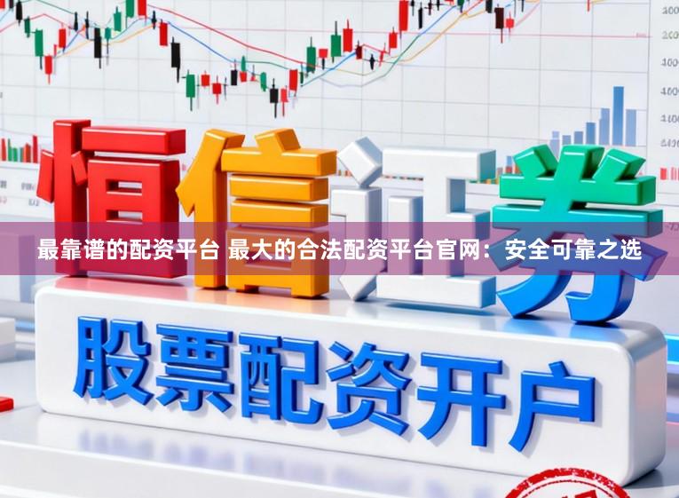 最靠谱的配资平台 最大的合法配资平台官网：安全可靠之选