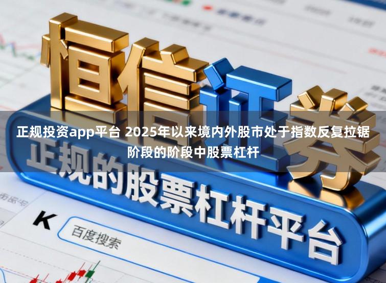 正规投资app平台 2025年以来境内外股市处于指数反复拉锯阶段的阶段中股票杠杆