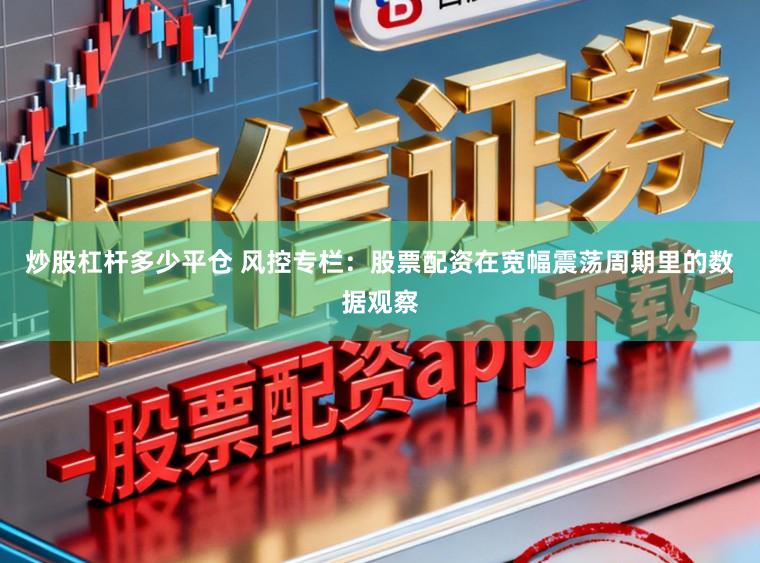 炒股杠杆多少平仓 风控专栏：股票配资在宽幅震荡周期里的数据观察