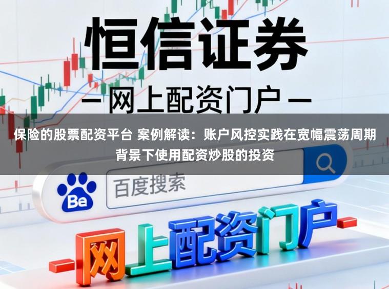 保险的股票配资平台 案例解读：账户风控实践在宽幅震荡周期背景下使用配资炒股的投资