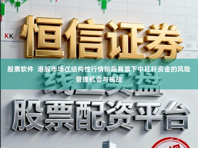 股票软件  港股市场在结构性行情阶段背景下中杠杆资金的风险管理机会与挑战