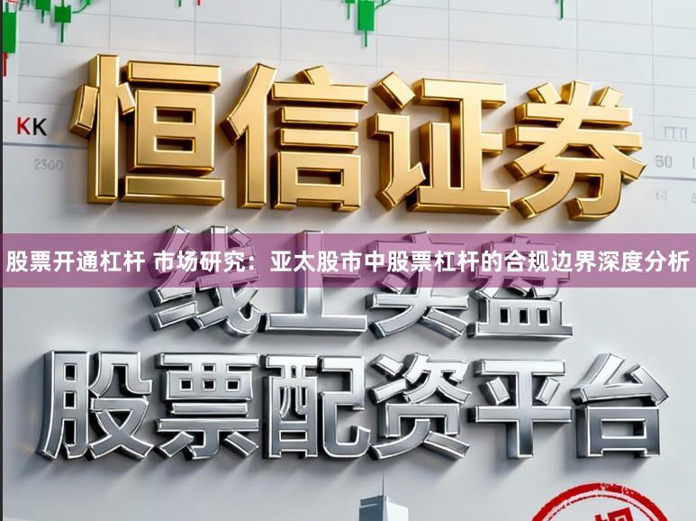 股票开通杠杆 市场研究：亚太股市中股票杠杆的合规边界深度分析