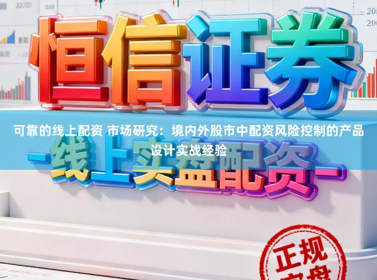 可靠的线上配资 市场研究：境内外股市中配资风险控制的产品设计实战经验