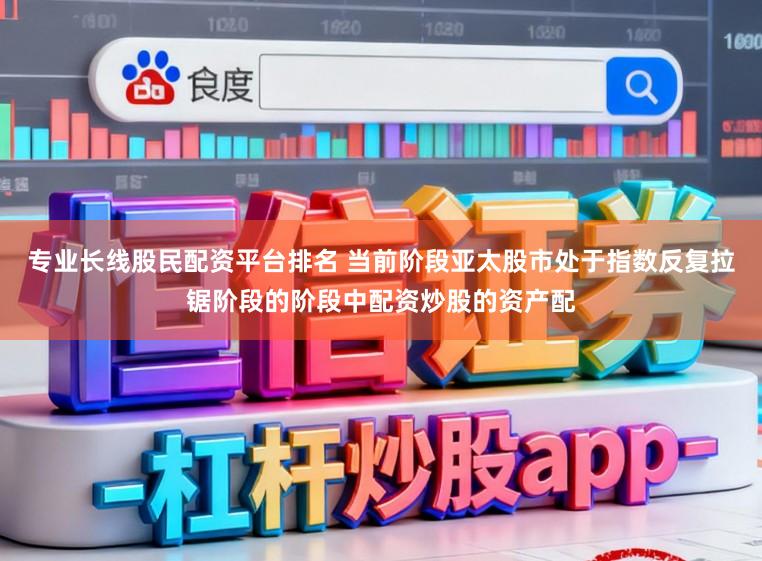 专业长线股民配资平台排名 当前阶段亚太股市处于指数反复拉锯阶段的阶段中配资炒股的资产配