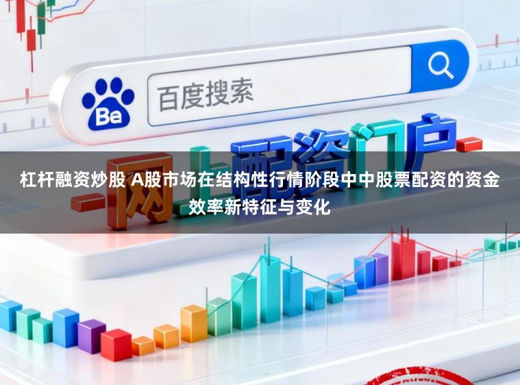 杠杆融资炒股 A股市场在结构性行情阶段中中股票配资的资金效率新特征与变化