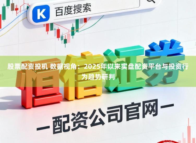 股票配资投机 数据视角：2025年以来实盘配资平台与投资行为趋势研判
