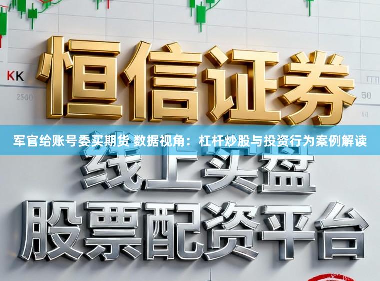 军官给账号委买期货 数据视角：杠杆炒股与投资行为案例解读