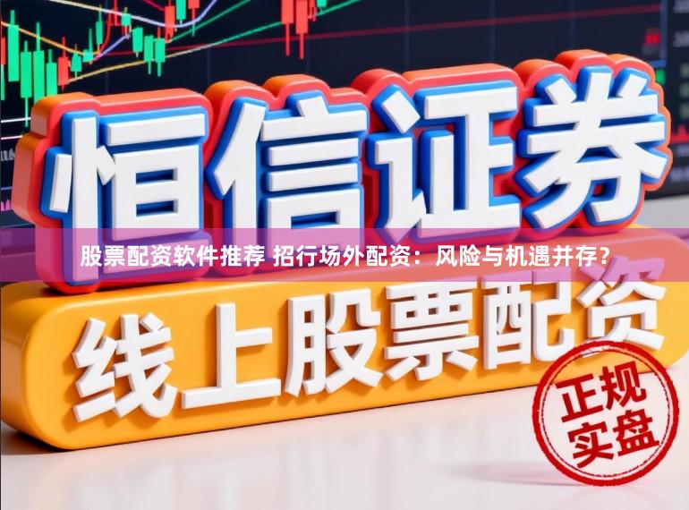 股票配资软件推荐 招行场外配资：风险与机遇并存？