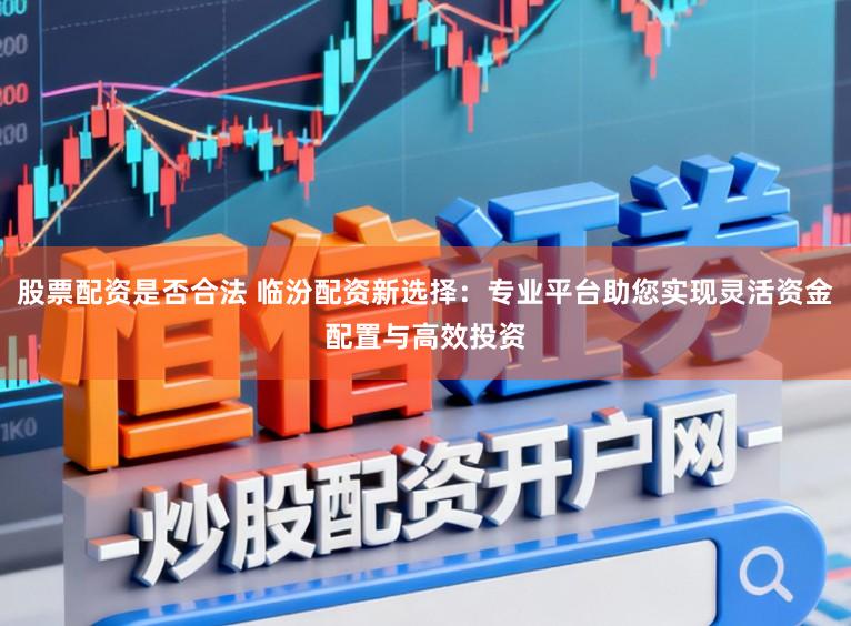 股票配资是否合法 临汾配资新选择：专业平台助您实现灵活资金配置与高效投资