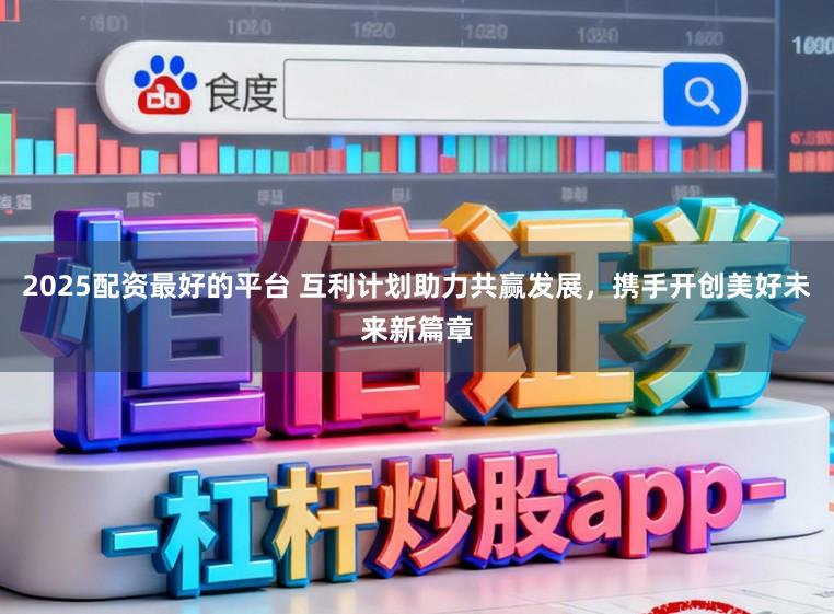 2025配资最好的平台 互利计划助力共赢发展，携手开创美好未来新篇章