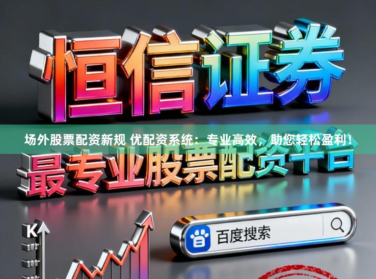 场外股票配资新规 优配资系统：专业高效，助您轻松盈利！